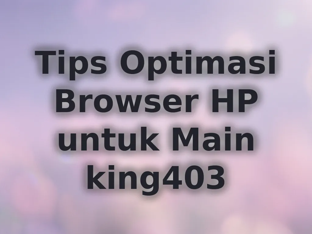 Tips Optimasi Browser HP untuk Main king403